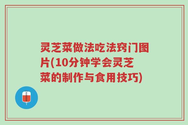 灵芝菜做法吃法窍门图片(10分钟学会灵芝菜的制作与食用技巧)-第1张图片-超越