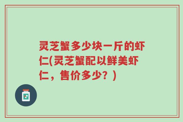灵芝蟹多少块一斤的虾仁(灵芝蟹配以鲜美虾仁，售价多少？)-第1张图片-超越