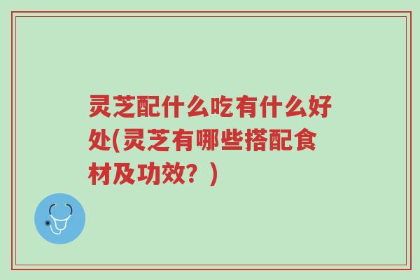 灵芝配什么吃有什么好处(灵芝有哪些搭配食材及功效？)-第1张图片-超越
