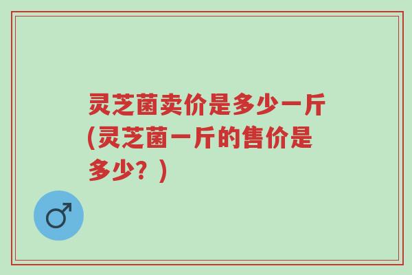 灵芝菌卖价是多少一斤(灵芝菌一斤的售价是多少?)-第1张图片-超越 灵芝菌卖价是多少一斤(灵芝菌一斤的售价是多少?)-第1张图片-超越