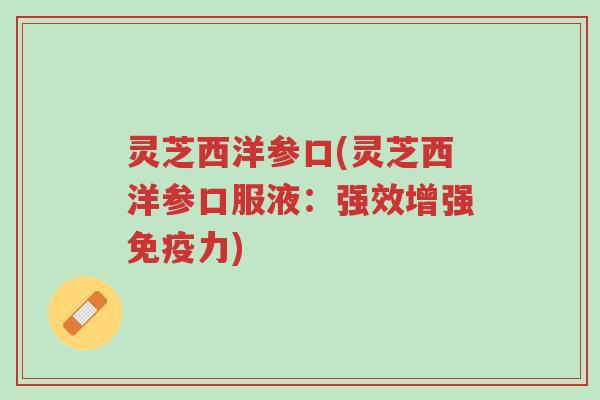 灵芝西洋参口(灵芝西洋参口服液:强效增强免疫力)-第1张图片-超越 灵芝西洋参口(灵芝西洋参口服液:强效增强免疫力)-第1张图片-超越
