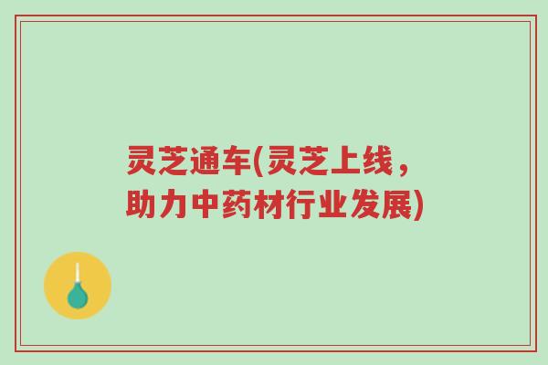 灵芝通车(灵芝上线,助力中药材行业发展)-第1张图片-超越 灵芝通车(灵芝上线,助力中药材行业发展)-第1张图片-超越