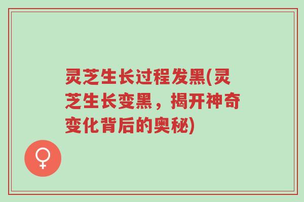 灵芝生长过程发黑(灵芝生长变黑，揭开神奇变化背后的奥秘)-第1张图片-超越