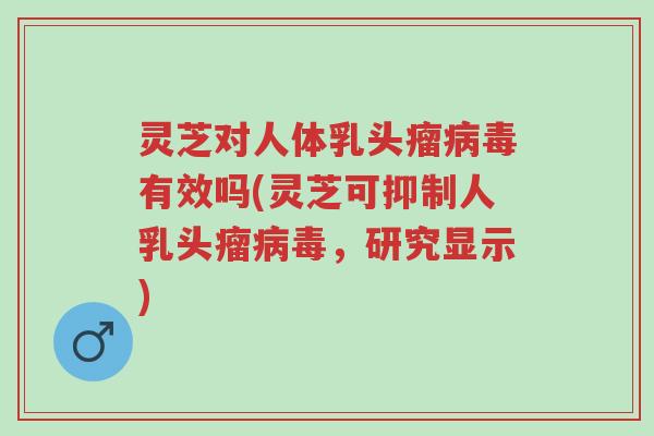 灵芝对人体乳头瘤病毒有效吗(灵芝可抑制人乳头瘤病毒,研究显示)-第1张图片-超越 灵芝对人体乳头瘤病毒有效吗(灵芝可抑制人乳头瘤病毒,研究显示)-第1张图片-超越