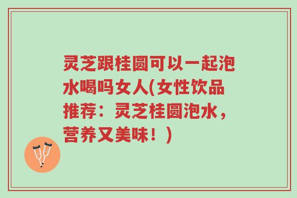 灵芝跟桂圆可以一起泡水喝吗女人(女性饮品推荐:灵芝桂圆泡水,营养又美味!)-第1张图片-超越 灵芝跟桂圆可以一起泡水喝吗女人(女性饮品推荐:灵芝桂圆泡水,营养又美味!)-第1张图片-超越
