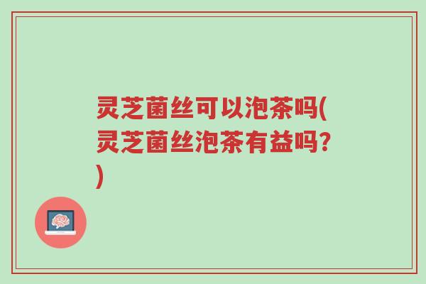 灵芝菌丝可以泡茶吗(灵芝菌丝泡茶有益吗?)-第1张图片-超越 灵芝菌丝可以泡茶吗(灵芝菌丝泡茶有益吗?)-第1张图片-超越