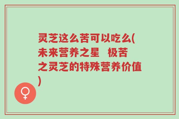 灵芝这么苦可以吃么(未来营养之星  极苦之灵芝的特殊营养价值)-第1张图片-超越