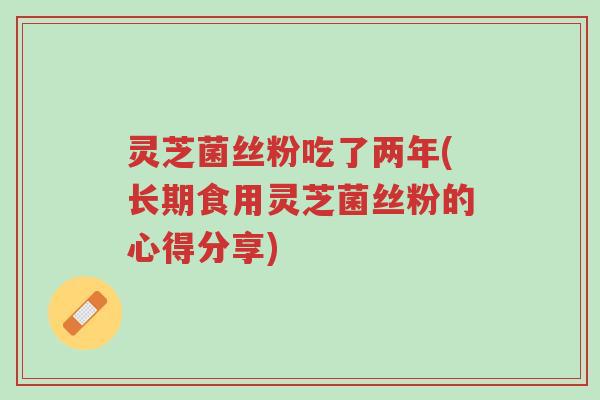 灵芝菌丝粉吃了两年(长期食用灵芝菌丝粉的心得分享)-第1张图片-超越 灵芝菌丝粉吃了两年(长期食用灵芝菌丝粉的心得分享)-第1张图片-超越
