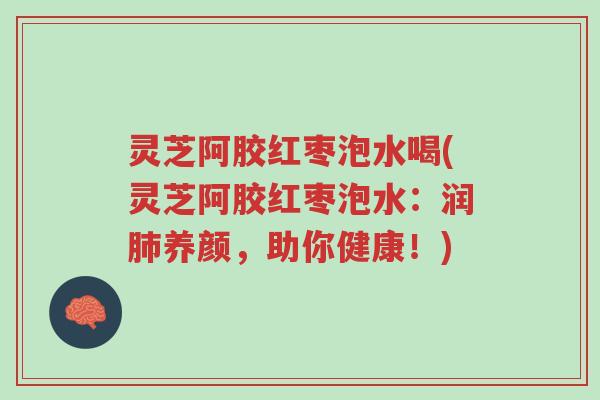 灵芝阿胶红枣泡水喝(灵芝阿胶红枣泡水:润肺养颜,助你健康!)-第1张图片-超越 灵芝阿胶红枣泡水喝(灵芝阿胶红枣泡水:润肺养颜,助你健康!)-第1张图片-超越