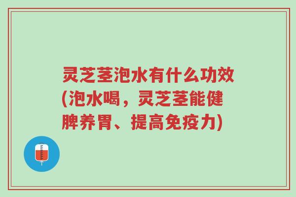 灵芝茎泡水有什么功效(泡水喝，灵芝茎能健脾养胃、提高免疫力)-第1张图片-超越