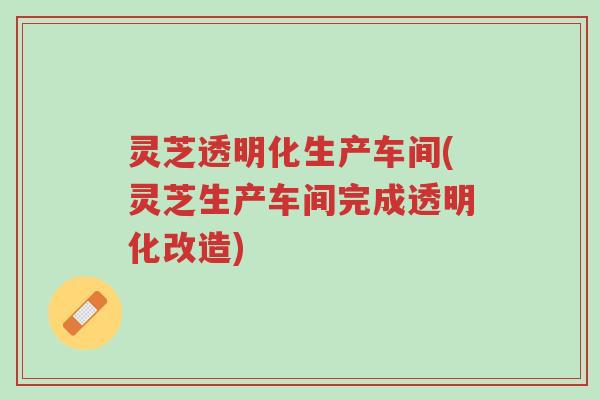 灵芝透明化生产车间(灵芝生产车间完成透明化改造)-第1张图片-超越