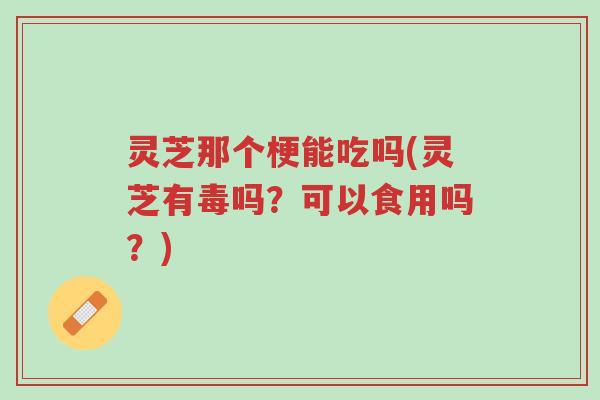 灵芝那个梗能吃吗(灵芝有毒吗?可以食用吗?)-第1张图片-超越 灵芝那个梗能吃吗(灵芝有毒吗?可以食用吗?)-第1张图片-超越