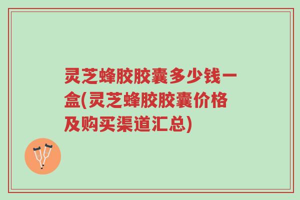 灵芝蜂胶胶囊多少钱一盒(灵芝蜂胶胶囊价格及购买渠道汇总)-第1张图片-超越 灵芝蜂胶胶囊多少钱一盒(灵芝蜂胶胶囊价格及购买渠道汇总)-第1张图片-超越