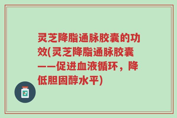 灵芝降脂通脉胶囊的功效(灵芝降脂通脉胶囊——促进血液循环，降低胆固醇水平)-第1张图片-超越
