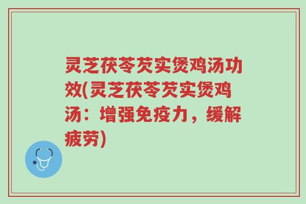 灵芝茯苓芡实煲鸡汤功效(灵芝茯苓芡实煲鸡汤:增强免疫力,缓解疲劳)-第1张图片-超越 灵芝茯苓芡实煲鸡汤功效(灵芝茯苓芡实煲鸡汤:增强免疫力,缓解疲劳)-第1张图片-超越