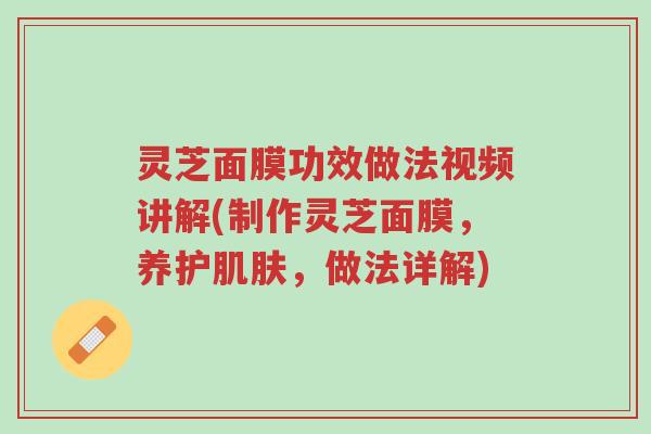 灵芝面膜功效做法视频讲解(制作灵芝面膜，养护肌肤，做法详解)-第1张图片-超越