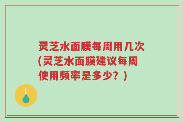 灵芝水面膜每周用几次(灵芝水面膜建议每周使用频率是多少?)-第1张图片-超越 灵芝水面膜每周用几次(灵芝水面膜建议每周使用频率是多少?)-第1张图片-超越
