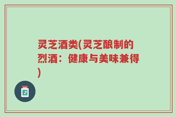 灵芝酒类(灵芝酿制的烈酒:健康与美味兼得)-第1张图片-超越 灵芝酒类(灵芝酿制的烈酒:健康与美味兼得)-第1张图片-超越
