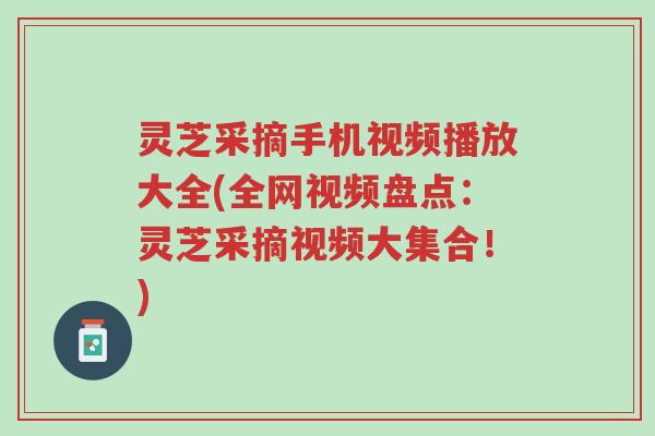 灵芝采摘手机视频播放大全(全网视频盘点:灵芝采摘视频大集合!)-第1张图片-超越 灵芝采摘手机视频播放大全(全网视频盘点:灵芝采摘视频大集合!)-第1张图片-超越