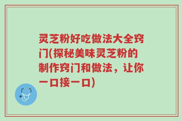 灵芝粉好吃做法大全窍门(探秘美味灵芝粉的制作窍门和做法,让你一口接一口)-第1张图片-超越 灵芝粉好吃做法大全窍门(探秘美味灵芝粉的制作窍门和做法,让你一口接一口)-第1张图片-超越