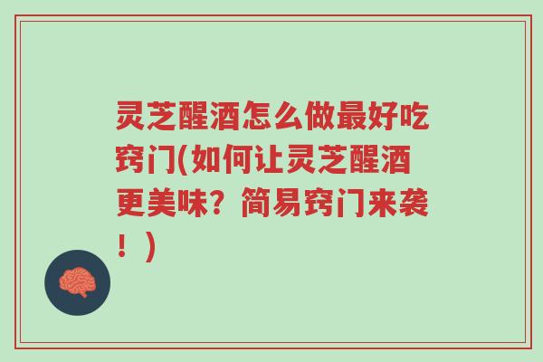 灵芝醒酒怎么做最好吃窍门(如何让灵芝醒酒更美味？简易窍门来袭！)-第1张图片-超越