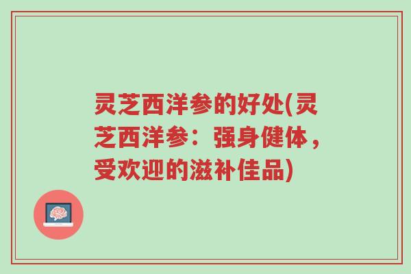 灵芝西洋参的好处(灵芝西洋参:强身健体,受欢迎的滋补佳品)-第1张图片-超越 灵芝西洋参的好处(灵芝西洋参:强身健体,受欢迎的滋补佳品)-第1张图片-超越