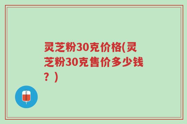 灵芝粉30克价格(灵芝粉30克售价多少钱?)-第1张图片-超越 灵芝粉30克价格(灵芝粉30克售价多少钱?)-第1张图片-超越