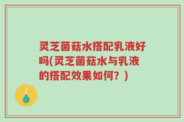 灵芝菌菇水搭配乳液好吗(灵芝菌菇水与乳液的搭配效果如何?)-第1张图片-超越 灵芝菌菇水搭配乳液好吗(灵芝菌菇水与乳液的搭配效果如何?)-第1张图片-超越