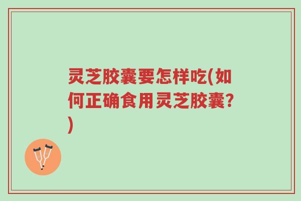 灵芝胶囊要怎样吃(如何正确食用灵芝胶囊?)-第1张图片-超越 灵芝胶囊要怎样吃(如何正确食用灵芝胶囊?)-第1张图片-超越