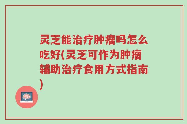 灵芝能治疗肿瘤吗怎么吃好(灵芝可作为肿瘤辅助治疗食用方式指南)-第1张图片-超越