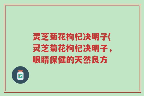 灵芝菊花枸杞决明子(灵芝菊花枸杞决明子,眼睛保健的天然良方-第1张图片-超越 灵芝菊花枸杞决明子(灵芝菊花枸杞决明子,眼睛保健的天然良方-第1张图片-超越