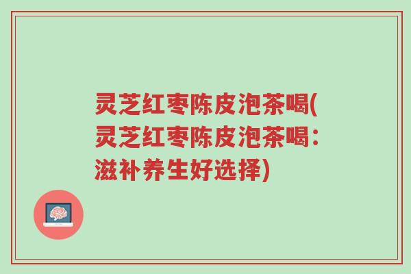 灵芝红枣陈皮泡茶喝(灵芝红枣陈皮泡茶喝:滋补养生好选择)-第1张图片-超越 灵芝红枣陈皮泡茶喝(灵芝红枣陈皮泡茶喝:滋补养生好选择)-第1张图片-超越