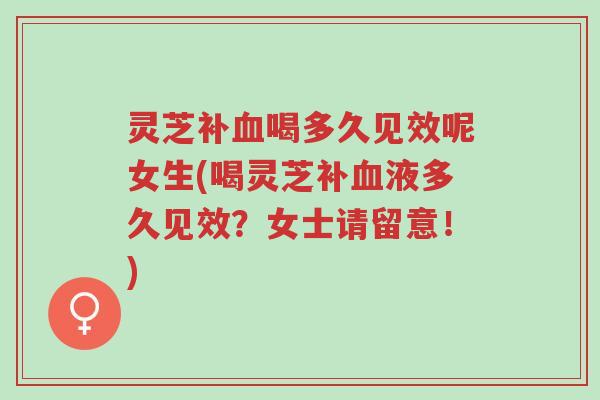 灵芝补血喝多久见效呢女生(喝灵芝补血液多久见效?女士请留意!)-第1张图片-超越 灵芝补血喝多久见效呢女生(喝灵芝补血液多久见效?女士请留意!)-第1张图片-超越