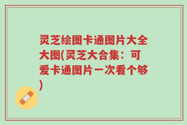 灵芝绘图卡通图片大全大图(灵芝大合集：可爱卡通图片一次看个够)-第1张图片-超越