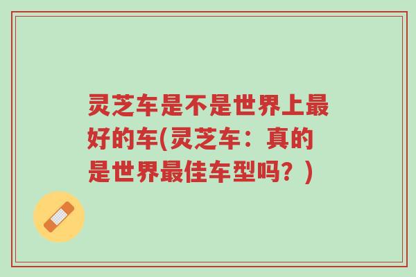 灵芝车是不是世界上最好的车(灵芝车：真的是世界最佳车型吗？)-第1张图片-超越