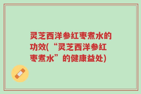 灵芝西洋参红枣煮水的功效(“灵芝西洋参红枣煮水”的健康益处)-第1张图片-超越 灵芝西洋参红枣煮水的功效(“灵芝西洋参红枣煮水”的健康益处)-第1张图片-超越