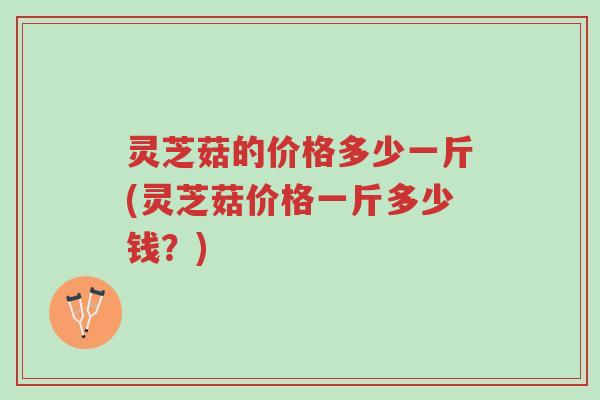 灵芝菇的价格多少一斤(灵芝菇价格一斤多少钱?)-第1张图片-超越 灵芝菇的价格多少一斤(灵芝菇价格一斤多少钱?)-第1张图片-超越