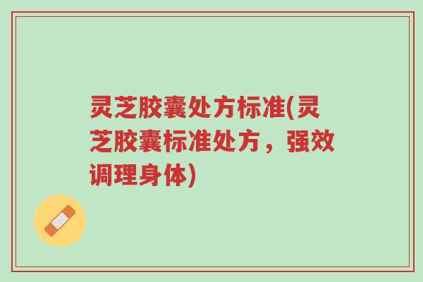灵芝胶囊处方标准(灵芝胶囊标准处方,强效调理身体)-第1张图片-超越 灵芝胶囊处方标准(灵芝胶囊标准处方,强效调理身体)-第1张图片-超越