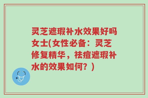 灵芝遮瑕补水效果好吗女士(女性必备:灵芝修复精华,祛痘遮瑕补水的效果如何?)-第1张图片-超越 灵芝遮瑕补水效果好吗女士(女性必备:灵芝修复精华,祛痘遮瑕补水的效果如何?)-第1张图片-超越