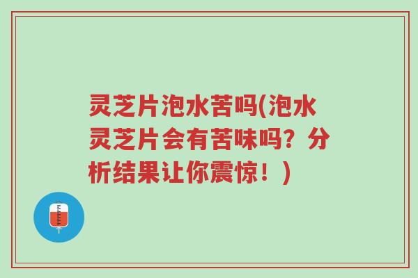 灵芝片泡水苦吗(泡水灵芝片会有苦味吗？分析结果让你震惊！)-第1张图片-超越