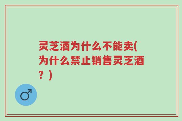 灵芝酒为什么不能卖(为什么禁止销售灵芝酒？)-第1张图片-超越