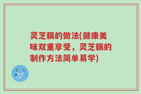 灵芝藕的做法(健康美味双重享受,灵芝藕的制作方法简单易学)-第1张图片-超越 灵芝藕的做法(健康美味双重享受,灵芝藕的制作方法简单易学)-第1张图片-超越