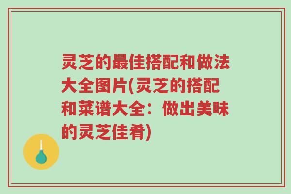 灵芝的最佳搭配和做法大全图片(灵芝的搭配和菜谱大全:做出美味的灵芝佳肴)-第1张图片-超越 灵芝的最佳搭配和做法大全图片(灵芝的搭配和菜谱大全:做出美味的灵芝佳肴)-第1张图片-超越