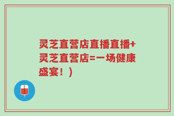 灵芝直营店直播直播+灵芝直营店=一场健康盛宴！)-第1张图片-超越
