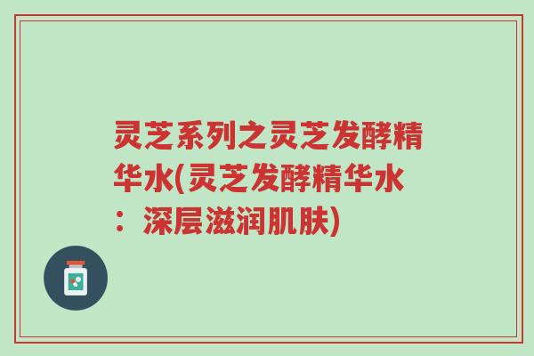 灵芝系列之灵芝发酵精华水(灵芝发酵精华水:深层滋润肌肤)-第1张图片-超越 灵芝系列之灵芝发酵精华水(灵芝发酵精华水:深层滋润肌肤)-第1张图片-超越