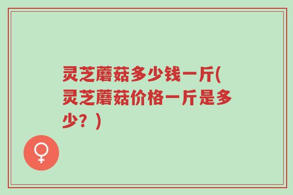 灵芝蘑菇多少钱一斤(灵芝蘑菇价格一斤是多少?)-第1张图片-超越 灵芝蘑菇多少钱一斤(灵芝蘑菇价格一斤是多少?)-第1张图片-超越