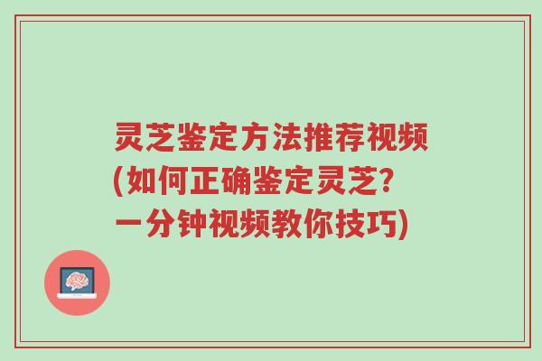 灵芝鉴定方法推荐视频(如何正确鉴定灵芝？一分钟视频教你技巧)-第1张图片-超越