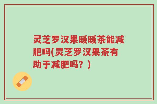 灵芝罗汉果暖暖茶能减肥吗(灵芝罗汉果茶有助于减肥吗？)-第1张图片-超越