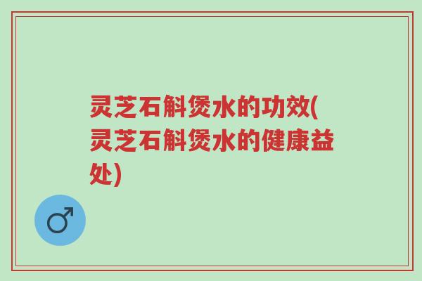 灵芝石斛煲水的功效(灵芝石斛煲水的健康益处)-第1张图片-超越