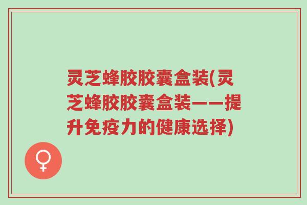 灵芝蜂胶胶囊盒装(灵芝蜂胶胶囊盒装——提升免疫力的健康选择)-第1张图片-超越 灵芝蜂胶胶囊盒装(灵芝蜂胶胶囊盒装——提升免疫力的健康选择)-第1张图片-超越